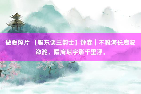 做爱照片 【雅东谈主韵士】钟森｜不雅海长廊波潋滟，隔湾琼宇影千里浮。