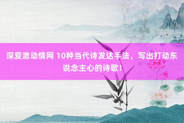 深爱激动情网 10种当代诗发达手法，写出打动东说念主心的诗歌！
