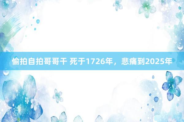 偷拍自拍哥哥干 死于1726年，悲痛到2025年