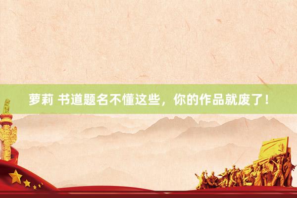 萝莉 书道题名不懂这些，你的作品就废了！