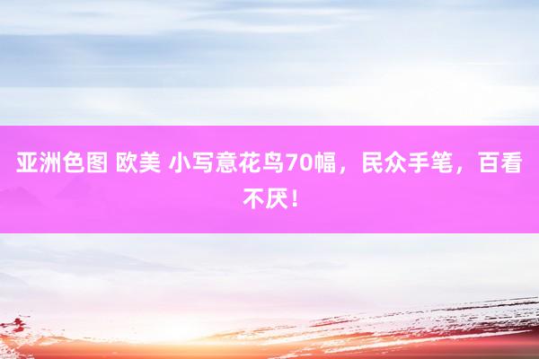 亚洲色图 欧美 小写意花鸟70幅，民众手笔，百看不厌！
