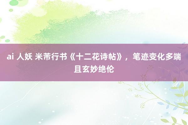 ai 人妖 米芾行书《十二花诗帖》，笔迹变化多端且玄妙绝伦