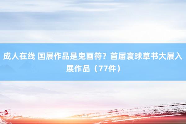 成人在线 国展作品是鬼画符？首届寰球草书大展入展作品（77件）