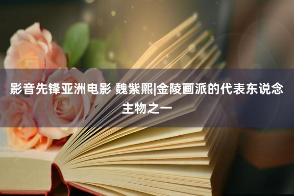 影音先锋亚洲电影 魏紫熙|金陵画派的代表东说念主物之一