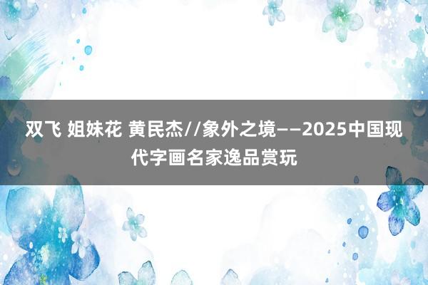 双飞 姐妹花 黄民杰//象外之境——2025中国现代字画名家逸品赏玩