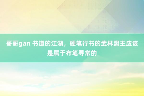 哥哥gan 书道的江湖，硬笔行书的武林盟主应该是属于布笔寻常的
