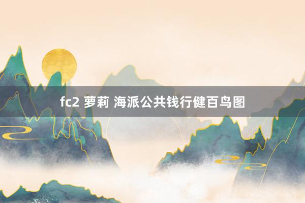 fc2 萝莉 海派公共钱行健百鸟图