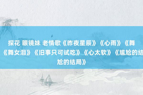 探花 眼镜妹 老情歌《昨夜星辰》《心雨》《舞女》《舞女泪》《旧事只可试吃》《心太软》《尴尬的结局》