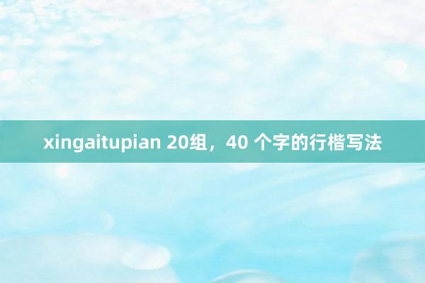 xingaitupian 20组，40 个字的行楷写法