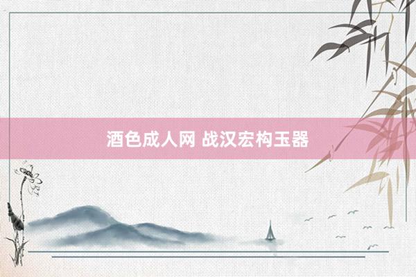酒色成人网 战汉宏构玉器