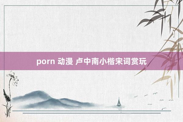 porn 动漫 卢中南小楷宋词赏玩