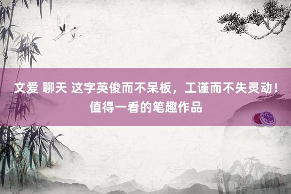文爱 聊天 这字英俊而不呆板，工谨而不失灵动！值得一看的笔趣作品