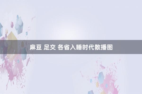 麻豆 足交 各省入睡时代散播图
