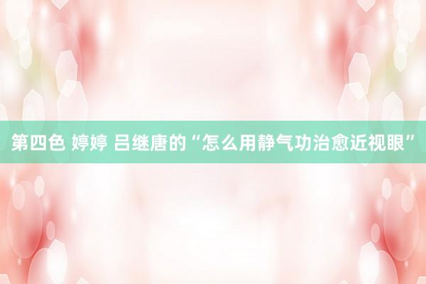 第四色 婷婷 吕继唐的“怎么用静气功治愈近视眼”
