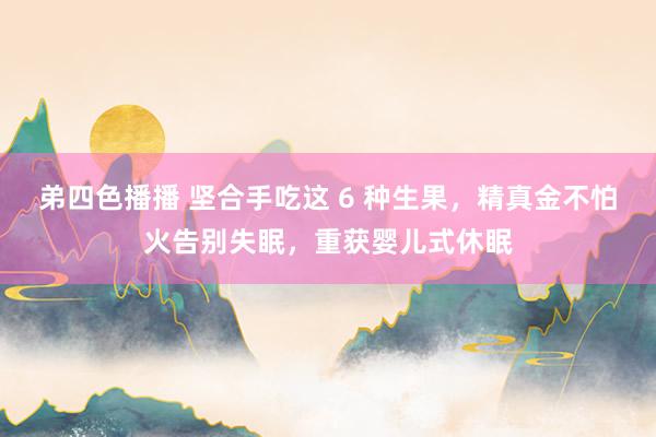 弟四色播播 坚合手吃这 6 种生果，精真金不怕火告别失眠，重获婴儿式休眠