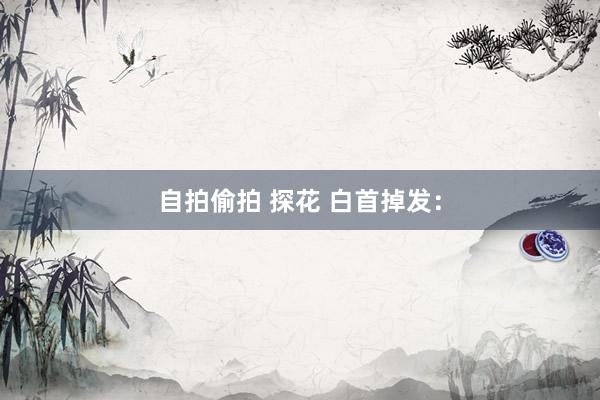 自拍偷拍 探花 白首掉发：