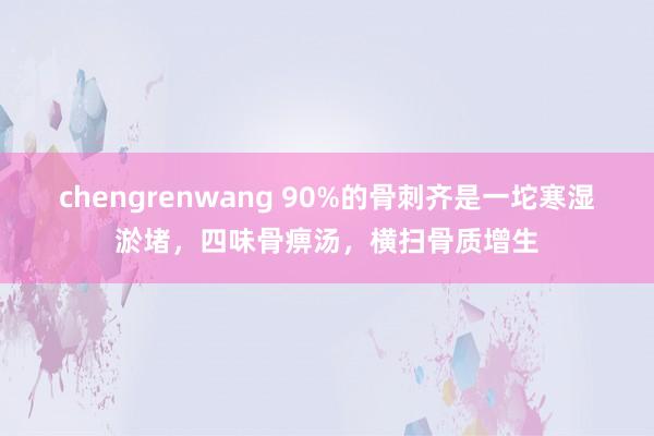 chengrenwang 90%的骨刺齐是一坨寒湿淤堵，四味骨痹汤，横扫骨质增生