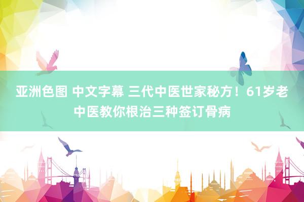 亚洲色图 中文字幕 三代中医世家秘方！61岁老中医教你根治三种签订骨病