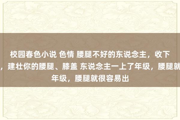 校园春色小说 色情 腰腿不好的东说念主,收下一个妙方,建壮你的腰腿、膝盖 东说念主一上了年级,腰腿就很容易出