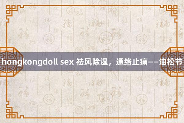 hongkongdoll sex 祛风除湿，通络止痛——油松节