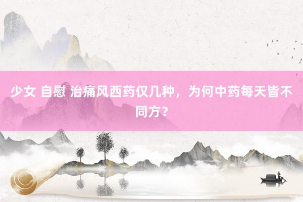 少女 自慰 治痛风西药仅几种，为何中药每天皆不同方？
