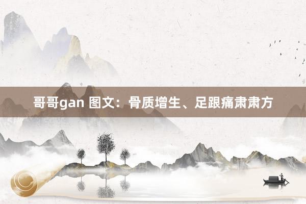 哥哥gan 图文：骨质增生、足跟痛肃肃方