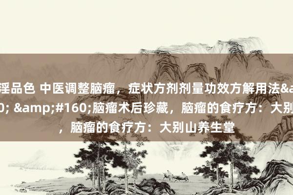 淫品色 中医调整脑瘤，症状方剂剂量功效方解用法&#160; &#160;脑瘤术后珍藏，脑瘤的食疗方：大别山养生堂