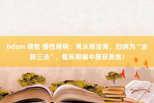 bdsm 调教 慢性肾病：常从肺治肾，归纳为“治肺三法”，临床期骗中屡获良效！
