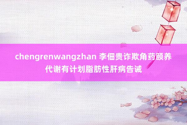 chengrenwangzhan 李佃贵诈欺角药颐养代谢有计划脂肪性肝病告诫