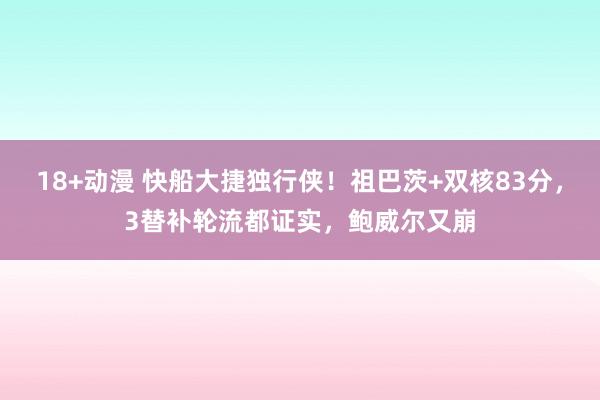 18+动漫 快船大捷独行侠！祖巴茨+双核83分，3替补轮流都证实，鲍威尔又崩