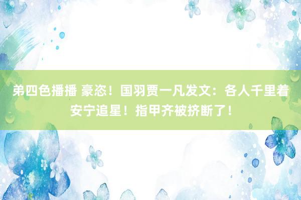 弟四色播播 豪恣！国羽贾一凡发文：各人千里着安宁追星！指甲齐被挤断了！