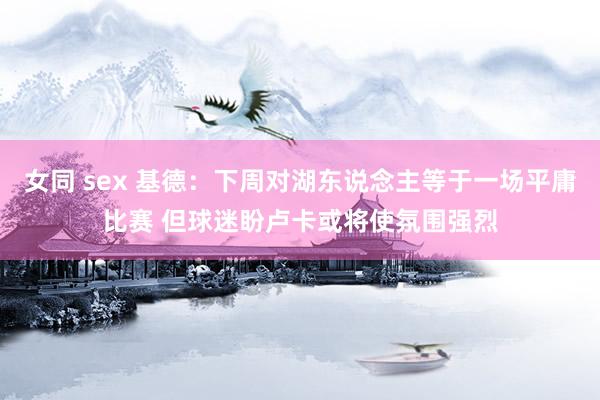 女同 sex 基德：下周对湖东说念主等于一场平庸比赛 但球迷盼卢卡或将使氛围强烈