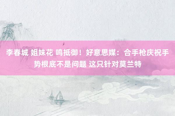 李春城 姐妹花 鸣抵御！好意思媒：合手枪庆祝手势根底不是问题 这只针对莫兰特