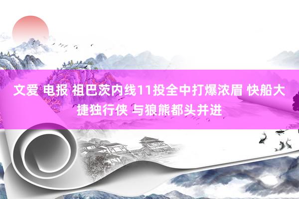 文爱 电报 祖巴茨内线11投全中打爆浓眉 快船大捷独行侠 与狼熊都头并进