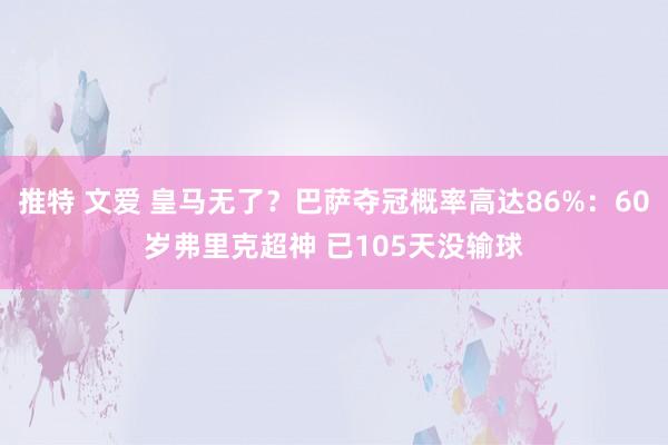推特 文爱 皇马无了？巴萨夺冠概率高达86%：60岁弗里克超神 已105天没输球