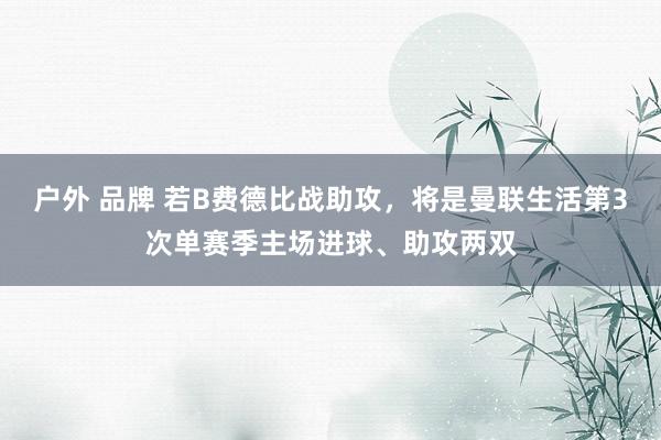 户外 品牌 若B费德比战助攻，将是曼联生活第3次单赛季主场进球、助攻两双