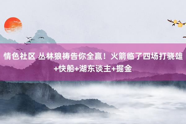 情色社区 丛林狼祷告你全赢！火箭临了四场打骁雄+快船+湖东谈主+掘金