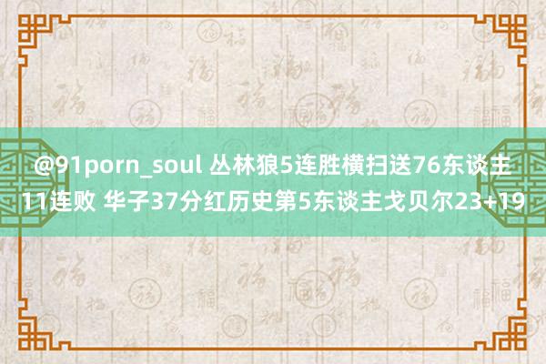 @91porn_soul 丛林狼5连胜横扫送76东谈主11连败 华子37分红历史第5东谈主戈贝尔23+19