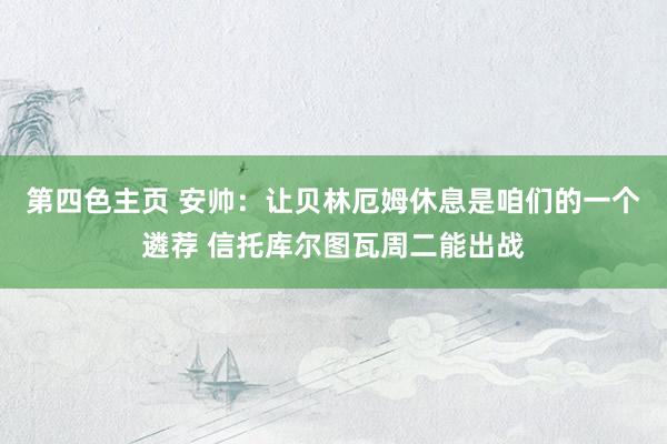 第四色主页 安帅：让贝林厄姆休息是咱们的一个遴荐 信托库尔图瓦周二能出战