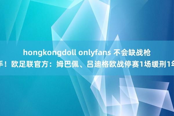 hongkongdoll onlyfans 不会缺战枪手！欧足联官方：姆巴佩、吕迪格欧战停赛1场缓刑1年