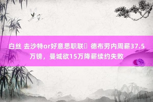 白丝 去沙特or好意思职联❓德布劳内周薪37.5万镑，曼城欲15万降薪续约失败