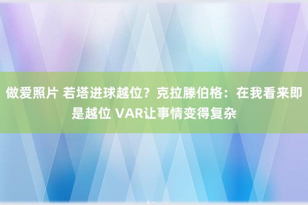 做爱照片 若塔进球越位？克拉滕伯格：在我看来即是越位 VAR让事情变得复杂