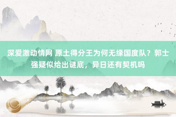 深爱激动情网 原土得分王为何无缘国度队？郭士强疑似给出谜底，异日还有契机吗