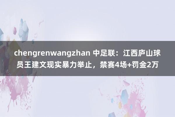 chengrenwangzhan 中足联：江西庐山球员王建文现实暴力举止，禁赛4场+罚金2万